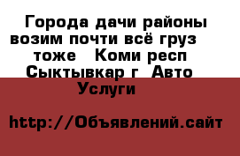 Города дачи районы возим почти всё груз 200 тоже - Коми респ., Сыктывкар г. Авто » Услуги   